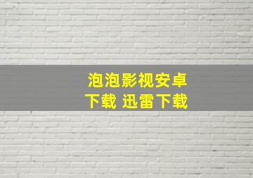 泡泡影视安卓下载 迅雷下载